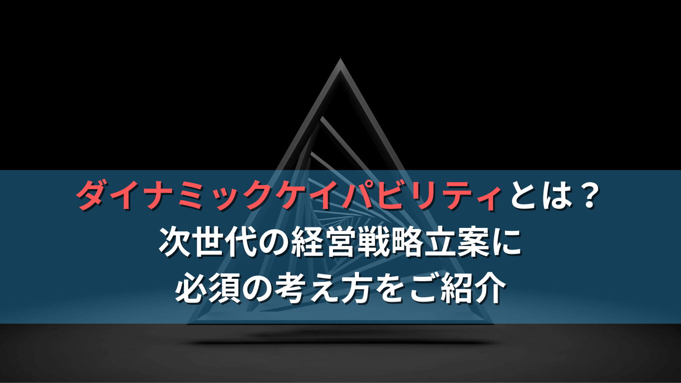 ダイナミックケイパビリティとは?次世代の経営戦略立案に必須の考え方をご紹介