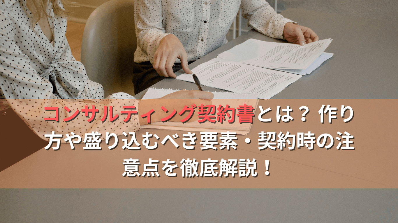 フリーコンサルで必要なコンサルティング契約書とは? 作り方や盛り込むべき要素・契約時の注意点を徹底解説!