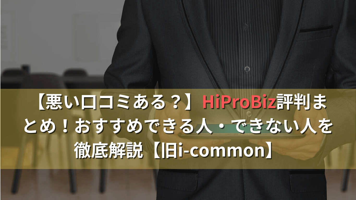 【悪い口コミある？】HiProBiz評判まとめ！おすすめできる人・できない人を徹底解説【旧i-common】